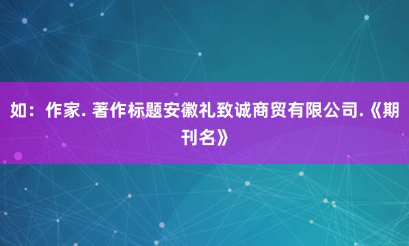 如:作家. 著作标题安徽礼致诚商贸有限公司.《期刊名》