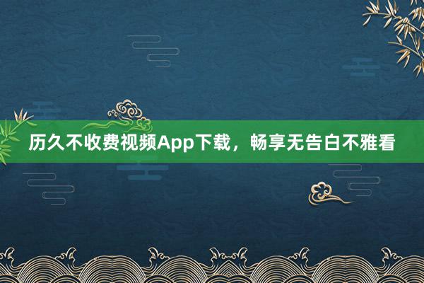 历久不收费视频App下载，畅享无告白不雅看